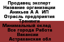 Продавец-эксперт › Название организации ­ Аникьев А.А, ИП › Отрасль предприятия ­ Тренинги › Минимальный оклад ­ 1 - Все города Работа » Вакансии   . Астраханская обл.,Астрахань г.